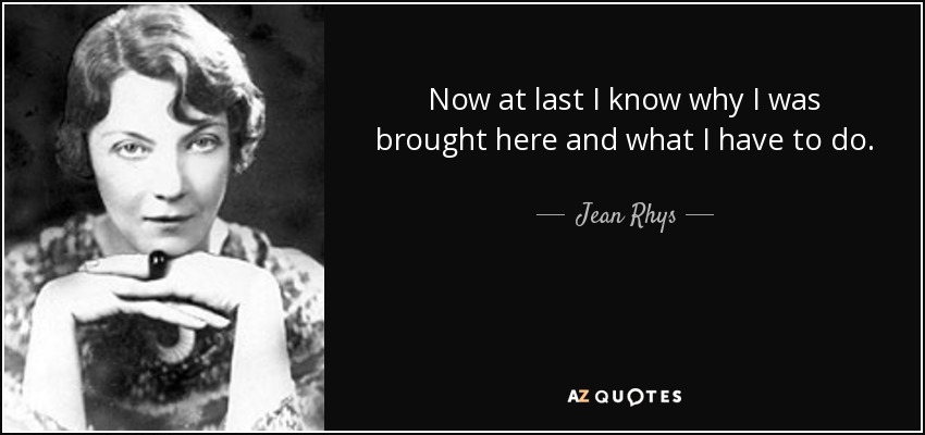 Now at last I know why I was brought here and what I have to do. - Jean Rhys