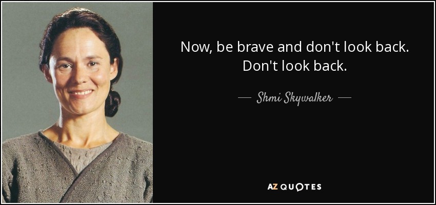 Now, be brave and don't look back. Don't look back. - Shmi Skywalker