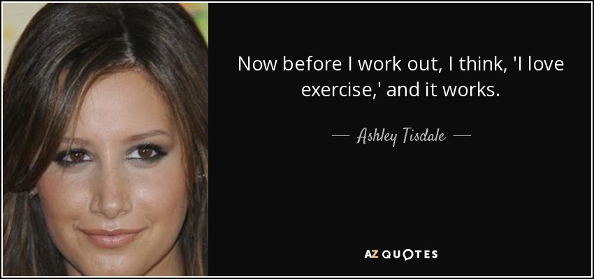 Now before I work out, I think, 'I love exercise,' and it works. - Ashley Tisdale