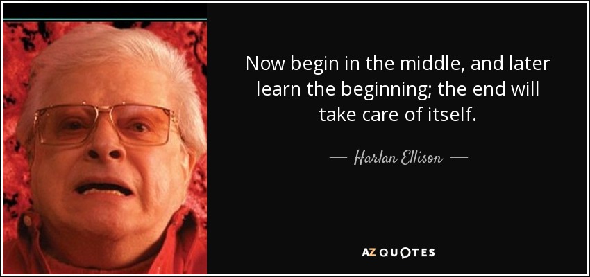 Now begin in the middle, and later learn the beginning; the end will take care of itself. - Harlan Ellison