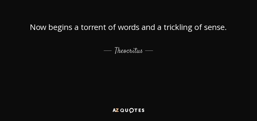 Now begins a torrent of words and a trickling of sense. - Theocritus