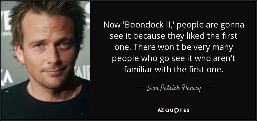 Now 'Boondock II,' people are gonna see it because they liked the first one. There won't be very many people who go see it who aren't familiar with the first one. - Sean Patrick Flanery