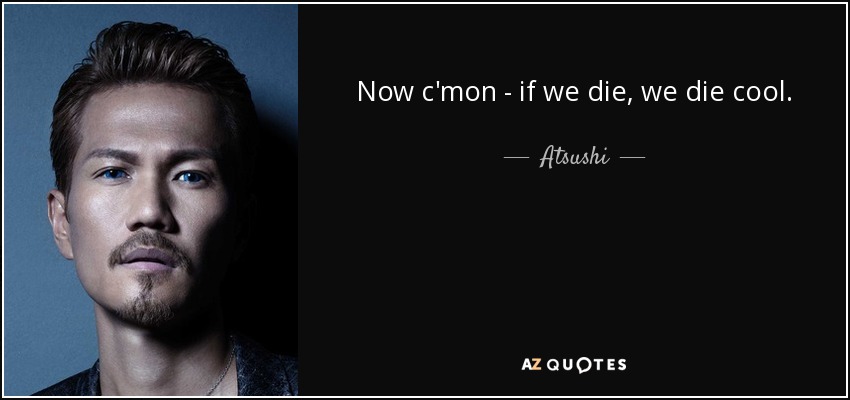 Now c'mon - if we die, we die cool. - Atsushi