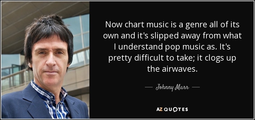 Now chart music is a genre all of its own and it's slipped away from what I understand pop music as. It's pretty difficult to take; it clogs up the airwaves. - Johnny Marr