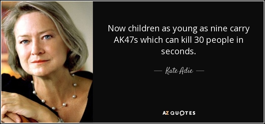 Now children as young as nine carry AK47s which can kill 30 people in seconds. - Kate Adie