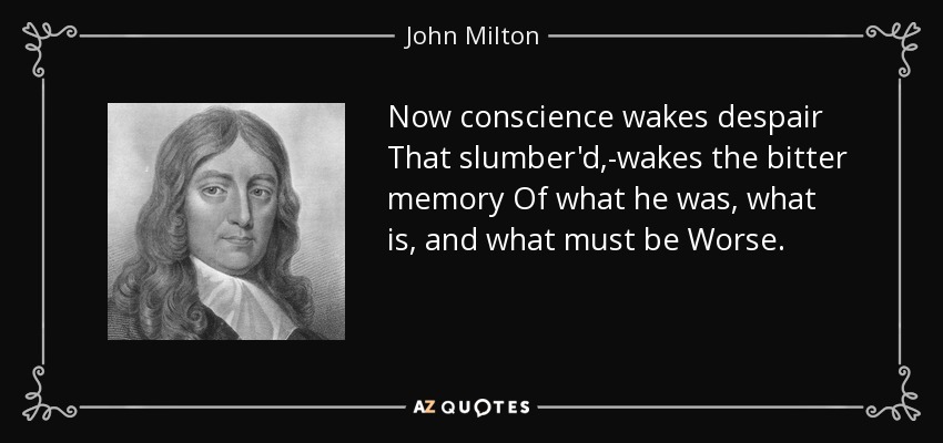 Now conscience wakes despair That slumber'd,-wakes the bitter memory Of what he was, what is, and what must be Worse. - John Milton