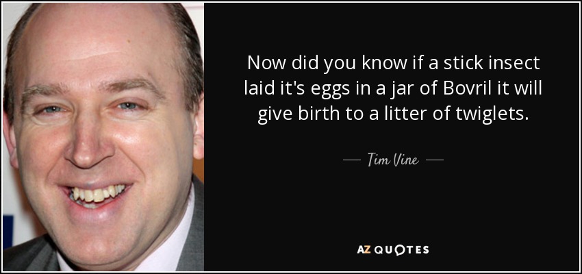 Now did you know if a stick insect laid it's eggs in a jar of Bovril it will give birth to a litter of twiglets. - Tim Vine