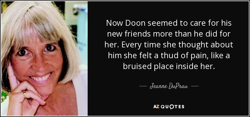 Now Doon seemed to care for his new friends more than he did for her. Every time she thought about him she felt a thud of pain, like a bruised place inside her. - Jeanne DuPrau