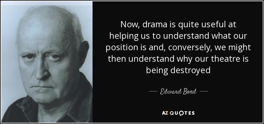 Now, drama is quite useful at helping us to understand what our position is and, conversely, we might then understand why our theatre is being destroyed - Edward Bond