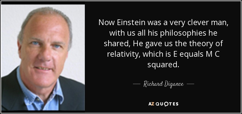 Now Einstein was a very clever man, with us all his philosophies he shared, He gave us the theory of relativity, which is E equals M C squared. - Richard Digance