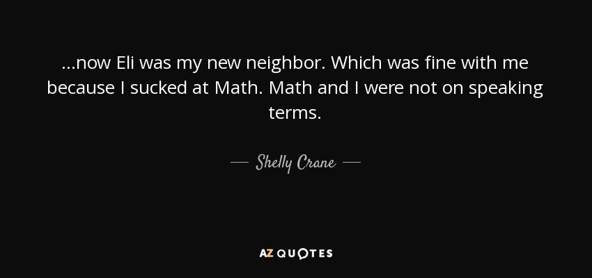 ...now Eli was my new neighbor. Which was fine with me because I sucked at Math. Math and I were not on speaking terms. - Shelly Crane