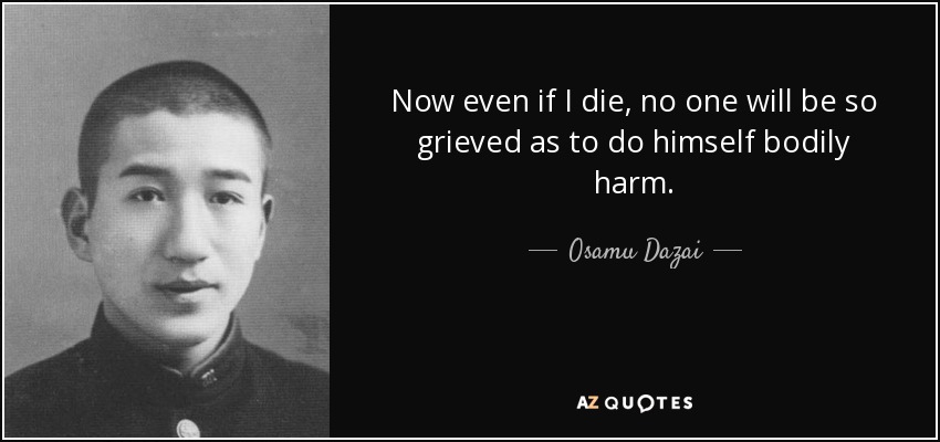 Now even if I die, no one will be so grieved as to do himself bodily harm. - Osamu Dazai
