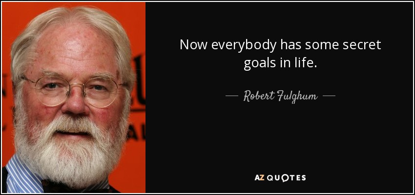 Now everybody has some secret goals in life. - Robert Fulghum