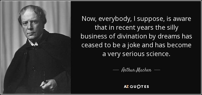 Now, everybody, I suppose, is aware that in recent years the silly business of divination by dreams has ceased to be a joke and has become a very serious science. - Arthur Machen