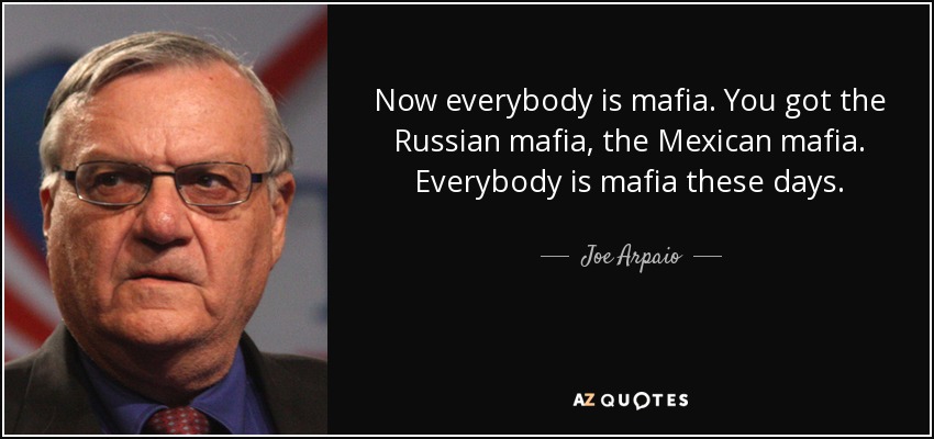 Now everybody is mafia. You got the Russian mafia, the Mexican mafia. Everybody is mafia these days. - Joe Arpaio