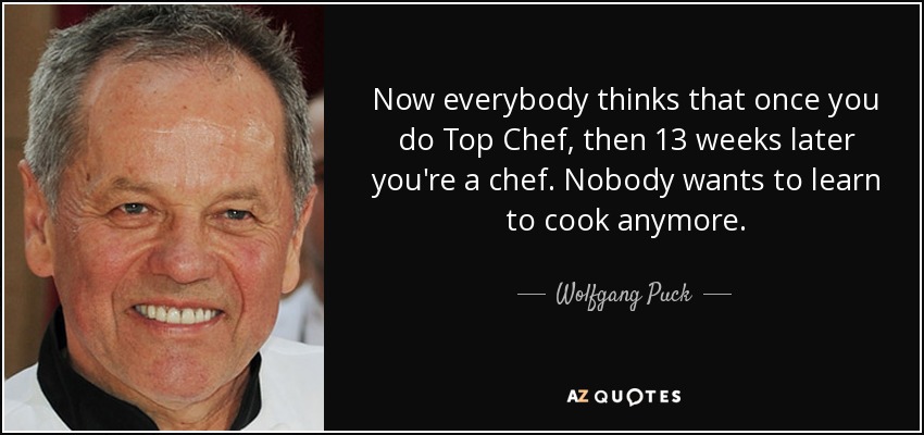 Now everybody thinks that once you do Top Chef, then 13 weeks later you're a chef. Nobody wants to learn to cook anymore. - Wolfgang Puck