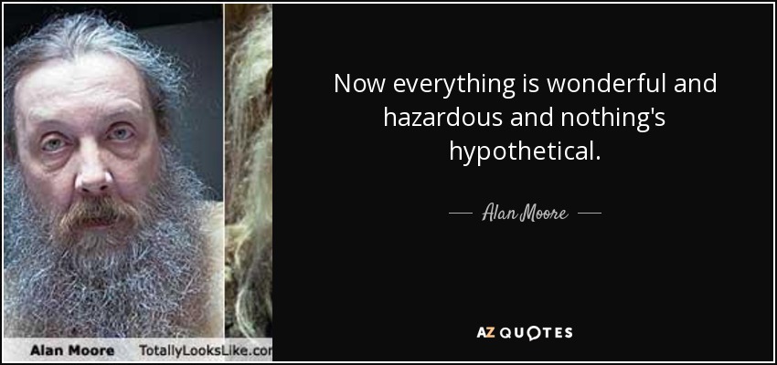 Now everything is wonderful and hazardous and nothing's hypothetical. - Alan Moore