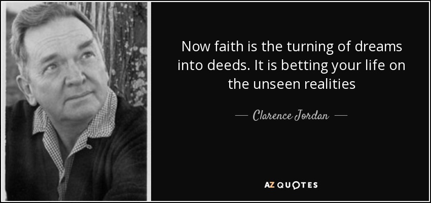 Now faith is the turning of dreams into deeds. It is betting your life on the unseen realities - Clarence Jordan