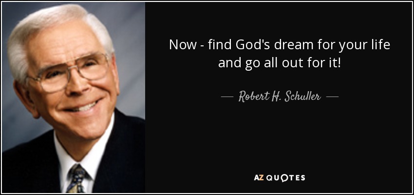 Now - find God's dream for your life and go all out for it! - Robert H. Schuller