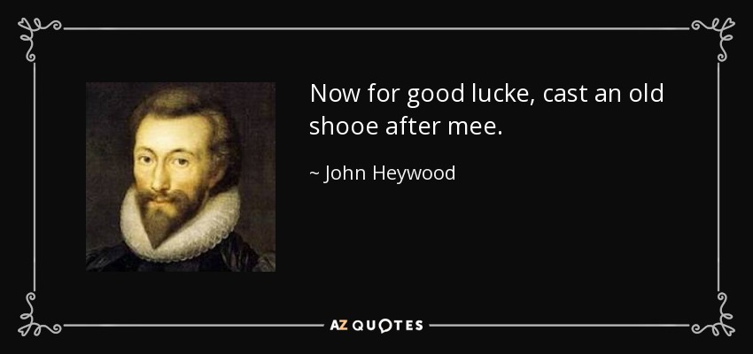 Now for good lucke, cast an old shooe after mee. - John Heywood