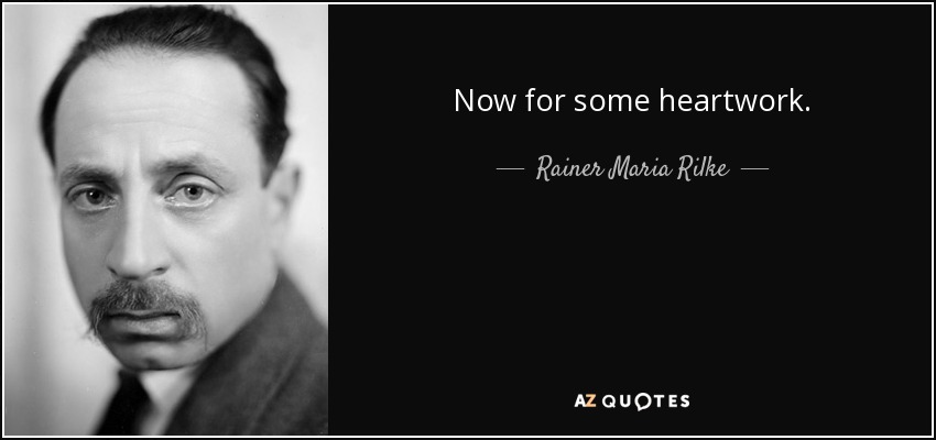 Now for some heartwork. - Rainer Maria Rilke