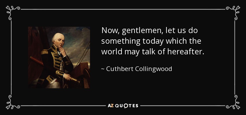 Now, gentlemen, let us do something today which the world may talk of hereafter. - Cuthbert Collingwood, 1st Baron Collingwood