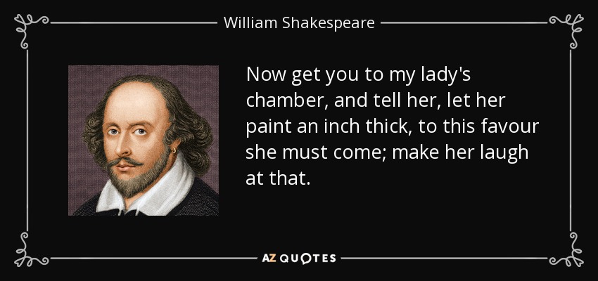 Now get you to my lady's chamber, and tell her, let her paint an inch thick, to this favour she must come; make her laugh at that. - William Shakespeare