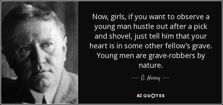 Now, girls, if you want to observe a young man hustle out after a pick and shovel, just tell him that your heart is in some other fellow's grave. Young men are grave-robbers by nature. - O. Henry