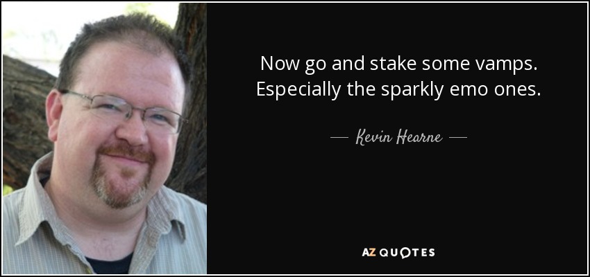 Now go and stake some vamps. Especially the sparkly emo ones. - Kevin Hearne