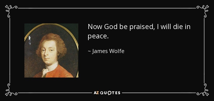 Now God be praised, I will die in peace. - James Wolfe