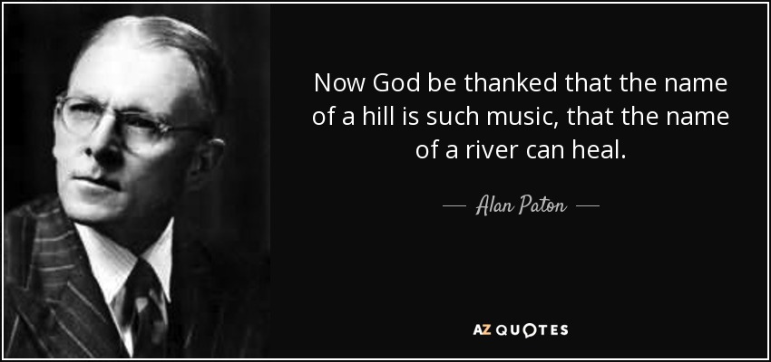 Now God be thanked that the name of a hill is such music, that the name of a river can heal. - Alan Paton