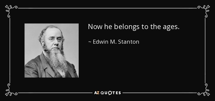Now he belongs to the ages. - Edwin M. Stanton