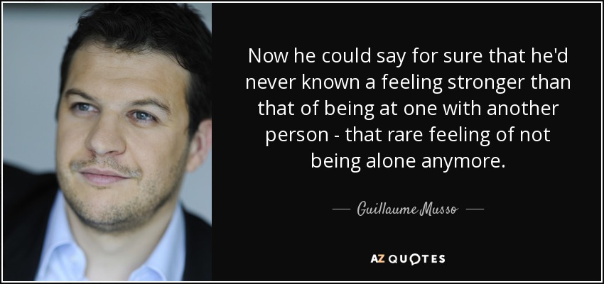 Now he could say for sure that he'd never known a feeling stronger than that of being at one with another person - that rare feeling of not being alone anymore. - Guillaume Musso