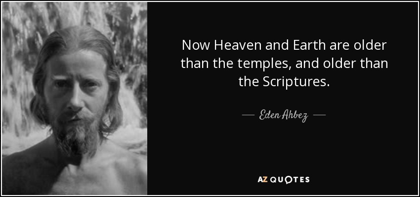 Now Heaven and Earth are older than the temples, and older than the Scriptures. - Eden Ahbez