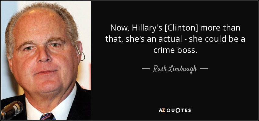 Now, Hillary's [Clinton] more than that, she's an actual - she could be a crime boss. - Rush Limbaugh