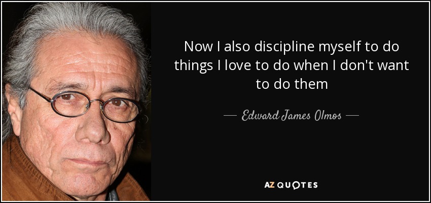 Now I also discipline myself to do things I love to do when I don't want to do them - Edward James Olmos