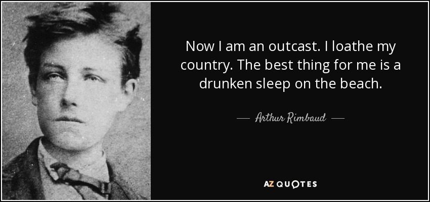 Now I am an outcast. I loathe my country. The best thing for me is a drunken sleep on the beach. - Arthur Rimbaud