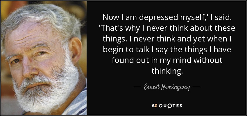 Now I am depressed myself,' I said. 'That's why I never think about these things. I never think and yet when I begin to talk I say the things I have found out in my mind without thinking. - Ernest Hemingway