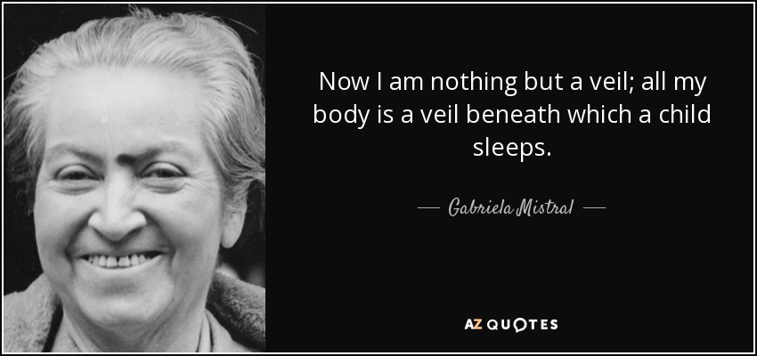 Now I am nothing but a veil; all my body is a veil beneath which a child sleeps. - Gabriela Mistral