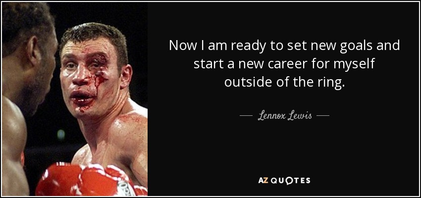 Now I am ready to set new goals and start a new career for myself outside of the ring. - Lennox Lewis