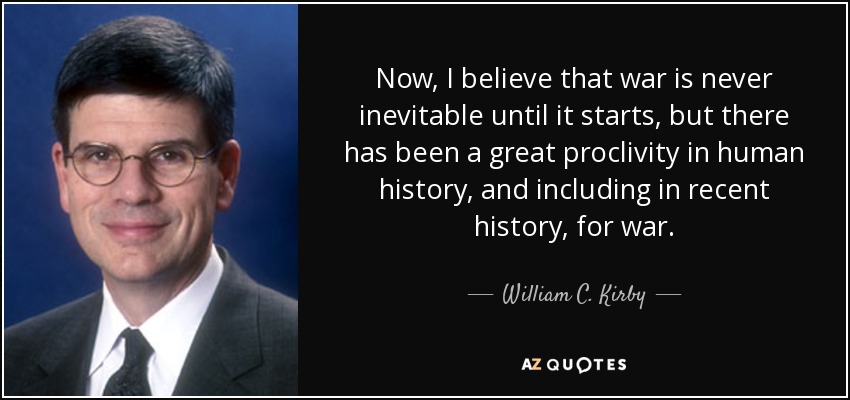 Now, I believe that war is never inevitable until it starts, but there has been a great proclivity in human history, and including in recent history, for war. - William C. Kirby