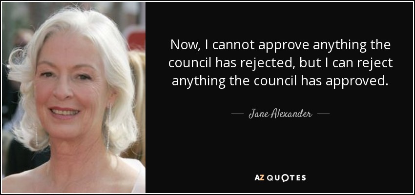 Now, I cannot approve anything the council has rejected, but I can reject anything the council has approved. - Jane Alexander