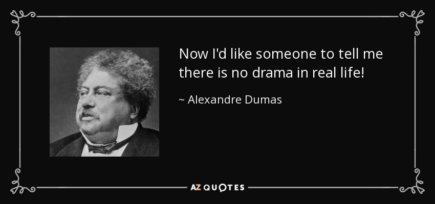 Now I'd like someone to tell me there is no drama in real life! - Alexandre Dumas