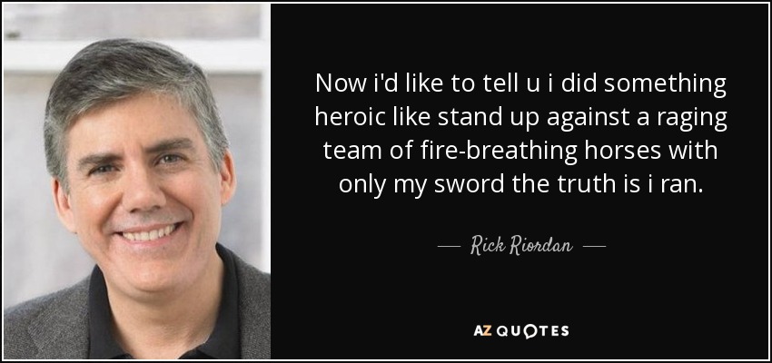 Now i'd like to tell u i did something heroic like stand up against a raging team of fire-breathing horses with only my sword the truth is i ran. - Rick Riordan
