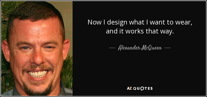 Now I design what I want to wear, and it works that way. - Alexander McQueen