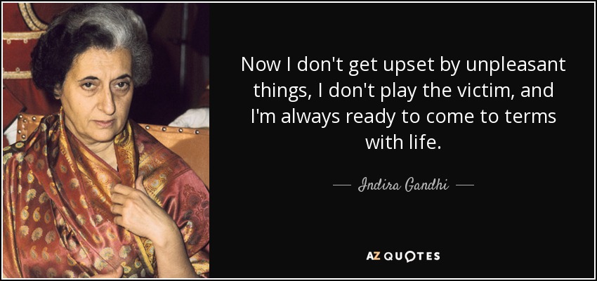 Now I don't get upset by unpleasant things, I don't play the victim, and I'm always ready to come to terms with life. - Indira Gandhi
