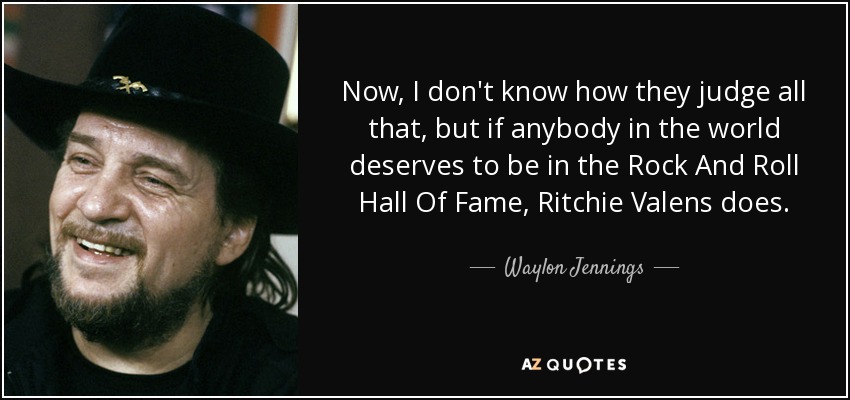 Now, I don't know how they judge all that, but if anybody in the world deserves to be in the Rock And Roll Hall Of Fame, Ritchie Valens does. - Waylon Jennings