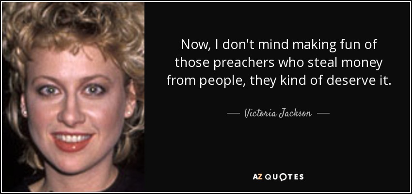 Now, I don't mind making fun of those preachers who steal money from people, they kind of deserve it. - Victoria Jackson