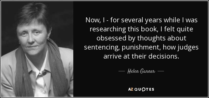 Now, I - for several years while I was researching this book, I felt quite obsessed by thoughts about sentencing, punishment, how judges arrive at their decisions. - Helen Garner