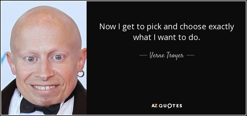 Now I get to pick and choose exactly what I want to do. - Verne Troyer